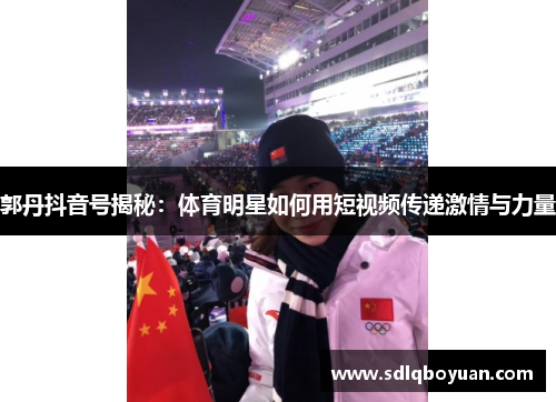 郭丹抖音号揭秘：体育明星如何用短视频传递激情与力量